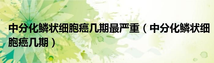 中分化鱗狀細(xì)胞癌幾期最嚴(yán)重（中分化鱗狀細(xì)胞癌幾期）