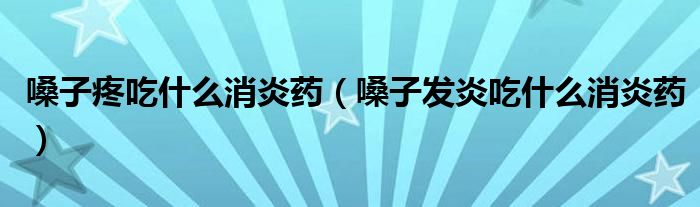 嗓子疼吃什么消炎藥（嗓子發(fā)炎吃什么消炎藥）