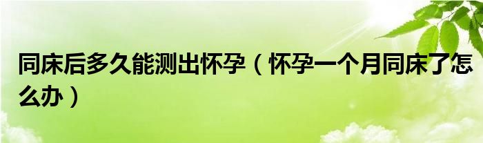 同床后多久能測(cè)出懷孕（懷孕一個(gè)月同床了怎么辦）