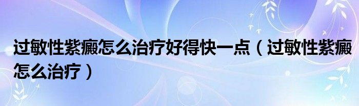 過敏性紫癜怎么治療好得快一點（過敏性紫癜怎么治療）