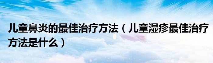 兒童鼻炎的最佳治療方法（兒童濕疹最佳治療方法是什么）