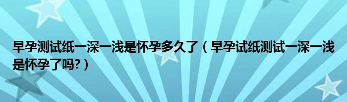 早孕測(cè)試紙一深一淺是懷孕多久了（早孕試紙測(cè)試一深一淺是懷孕了嗎?）