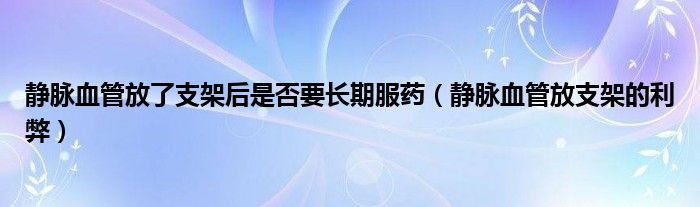 靜脈血管放了支架后是否要長(zhǎng)期服藥（靜脈血管放支架的利弊）