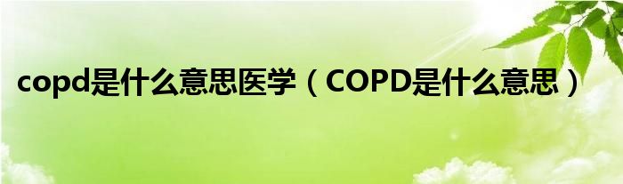 copd是什么意思醫(yī)學（COPD是什么意思）