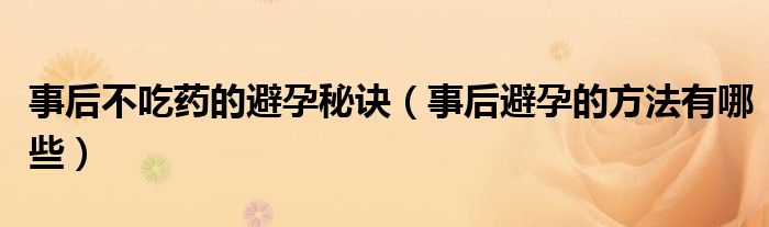 事后不吃藥的避孕秘訣（事后避孕的方法有哪些）