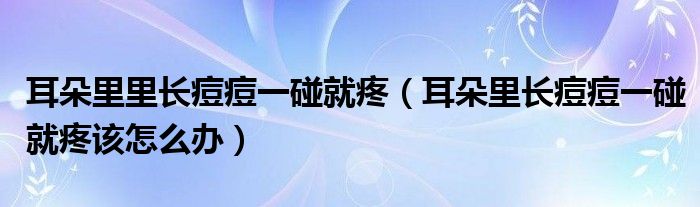 耳朵里里長(zhǎng)痘痘一碰就疼（耳朵里長(zhǎng)痘痘一碰就疼該怎么辦）