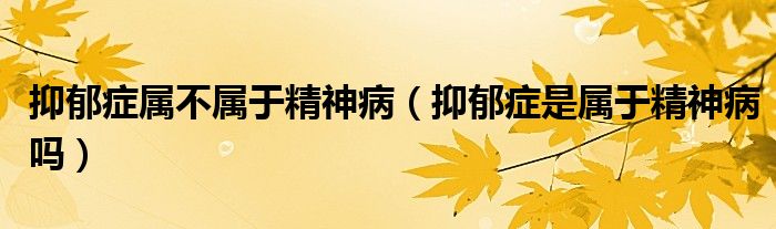 抑郁癥屬不屬于精神?。ㄒ钟舭Y是屬于精神病嗎）