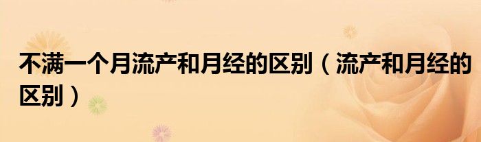 不滿一個(gè)月流產(chǎn)和月經(jīng)的區(qū)別（流產(chǎn)和月經(jīng)的區(qū)別）