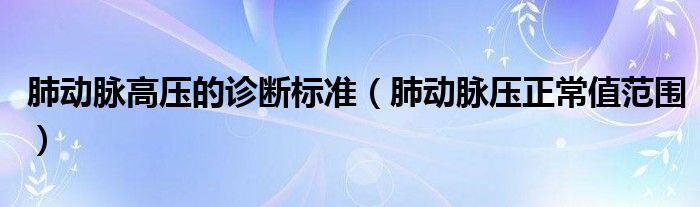 肺動脈高壓的診斷標準（肺動脈壓正常值范圍）