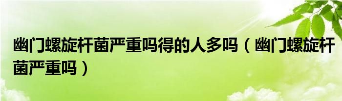 幽門(mén)螺旋桿菌嚴(yán)重嗎得的人多嗎（幽門(mén)螺旋桿菌嚴(yán)重嗎）