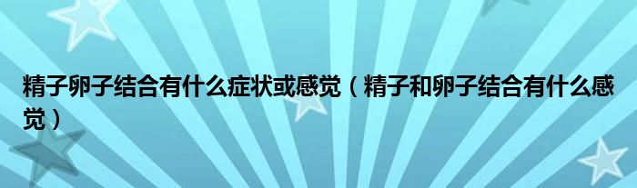 精子卵子結(jié)合有什么癥狀或感覺(jué)（精子和卵子結(jié)合有什么感覺(jué)）