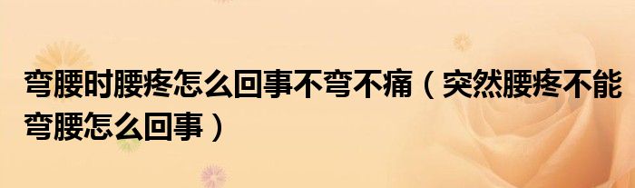 彎腰時腰疼怎么回事不彎不痛（突然腰疼不能彎腰怎么回事）