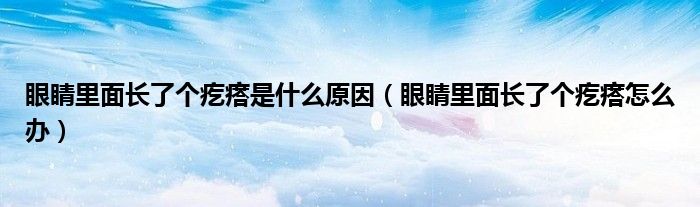 眼睛里面長了個疙瘩是什么原因（眼睛里面長了個疙瘩怎么辦）