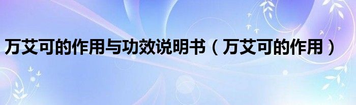 萬(wàn)艾可的作用與功效說明書（萬(wàn)艾可的作用）