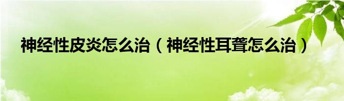 神經(jīng)性皮炎怎么治（神經(jīng)性耳聾怎么治）