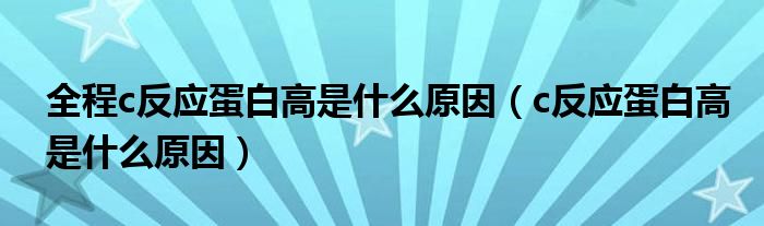 全程c反應(yīng)蛋白高是什么原因（c反應(yīng)蛋白高是什么原因）