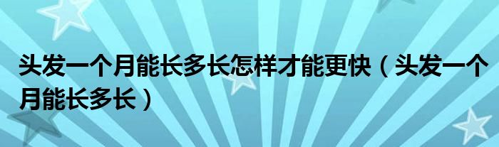 頭發(fā)一個(gè)月能長(zhǎng)多長(zhǎng)怎樣才能更快（頭發(fā)一個(gè)月能長(zhǎng)多長(zhǎng)）