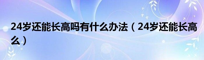 24歲還能長高嗎有什么辦法（24歲還能長高么）