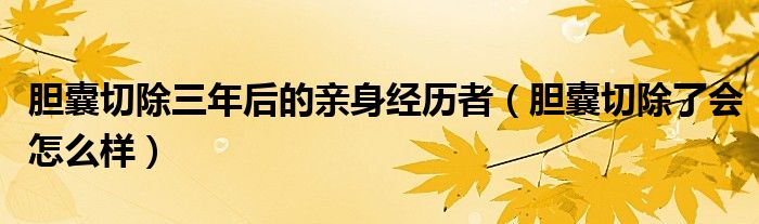 膽囊切除三年后的親身經(jīng)歷者（膽囊切除了會怎么樣）