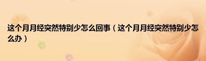 這個月月經突然特別少怎么回事（這個月月經突然特別少怎么辦）