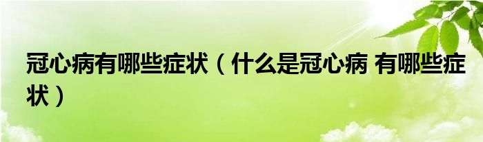 冠心病有哪些癥狀（什么是冠心病 有哪些癥狀）