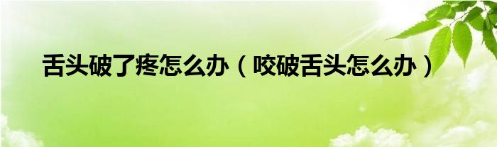 舌頭破了疼怎么辦（咬破舌頭怎么辦）