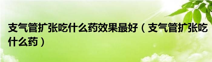 支氣管擴(kuò)張吃什么藥效果最好（支氣管擴(kuò)張吃什么藥）