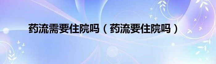 藥流需要住院嗎（藥流要住院嗎）