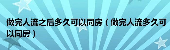 做完人流之后多久可以同房（做完人流多久可以同房）