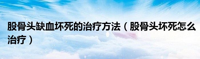 股骨頭缺血壞死的治療方法（股骨頭壞死怎么治療）