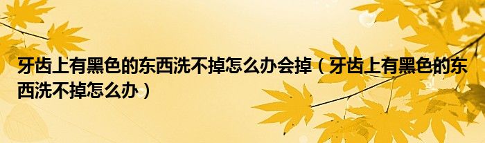 牙齒上有黑色的東西洗不掉怎么辦會(huì)掉（牙齒上有黑色的東西洗不掉怎么辦）