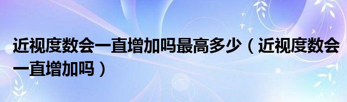 近視度數(shù)會一直增加嗎最高多少（近視度數(shù)會一直增加嗎）