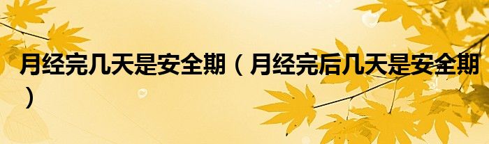 月經(jīng)完幾天是安全期（月經(jīng)完后幾天是安全期）