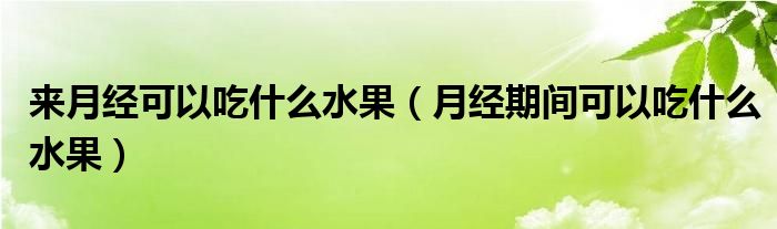 來(lái)月經(jīng)可以吃什么水果（月經(jīng)期間可以吃什么水果）