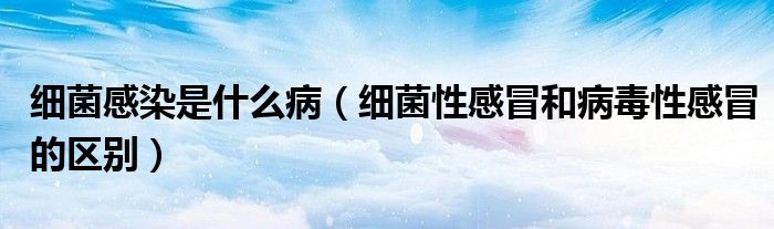 細(xì)菌感染是什么?。?xì)菌性感冒和病毒性感冒的區(qū)別）