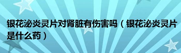 銀花泌炎靈片對腎臟有傷害嗎（銀花泌炎靈片是什么藥）