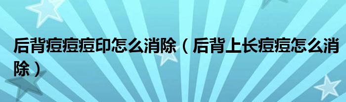 后背痘痘痘印怎么消除（后背上長痘痘怎么消除）