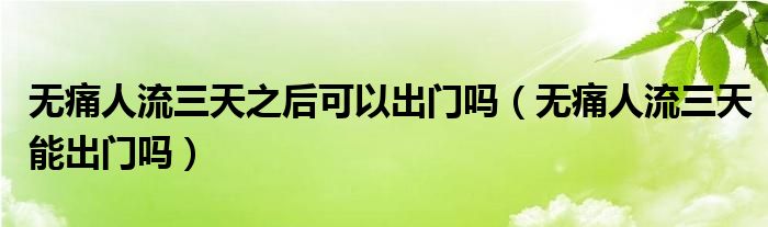 無(wú)痛人流三天之后可以出門嗎（無(wú)痛人流三天能出門嗎）