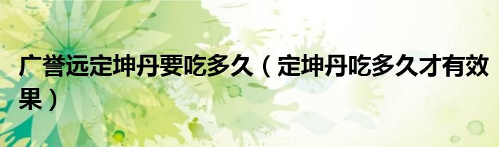 廣譽(yù)遠(yuǎn)定坤丹要吃多久（定坤丹吃多久才有效果）