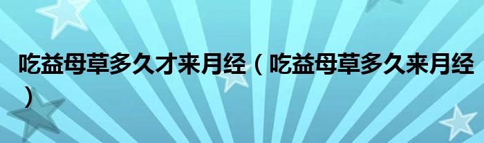 吃益母草多久才來月經(jīng)（吃益母草多久來月經(jīng)）