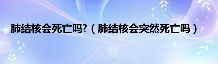 肺結核會死亡嗎?（肺結核會突然死亡嗎）