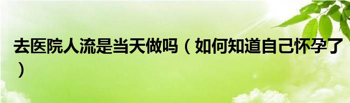 去醫(yī)院人流是當(dāng)天做嗎（如何知道自己懷孕了）