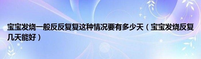 寶寶發(fā)燒一般反反復(fù)復(fù)這種情況要有多少天（寶寶發(fā)燒反復(fù)幾天能好）