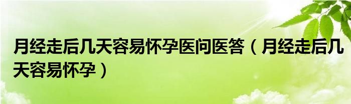 月經(jīng)走后幾天容易懷孕醫(yī)問醫(yī)答（月經(jīng)走后幾天容易懷孕）