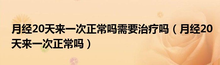 月經(jīng)20天來(lái)一次正常嗎需要治療嗎（月經(jīng)20天來(lái)一次正常嗎）