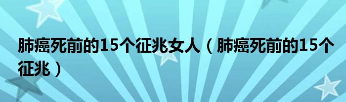 肺癌死前的15個(gè)征兆女人（肺癌死前的15個(gè)征兆）