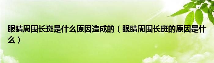 眼睛周圍長(zhǎng)斑是什么原因造成的（眼睛周圍長(zhǎng)斑的原因是什么）