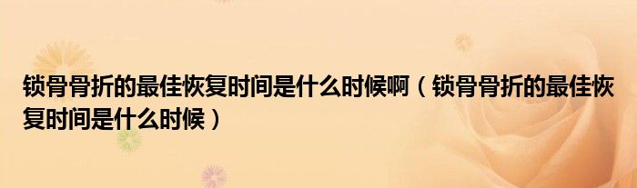 鎖骨骨折的最佳恢復時間是什么時候啊（鎖骨骨折的最佳恢復時間是什么時候）