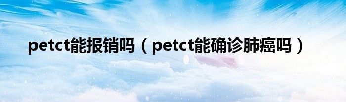 petct能報(bào)銷嗎（petct能確診肺癌嗎）