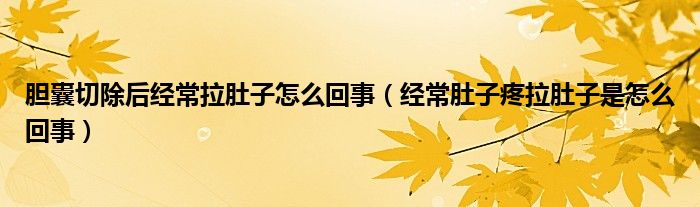 膽囊切除后經(jīng)常拉肚子怎么回事（經(jīng)常肚子疼拉肚子是怎么回事）